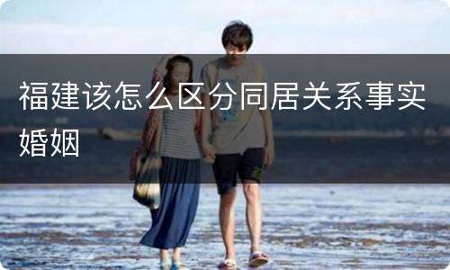 福建该怎么区分同居关系事实婚姻