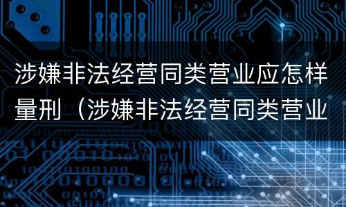 涉嫌非法经营同类营业应怎样量刑（涉嫌非法经营同类营业应怎样量刑呢）