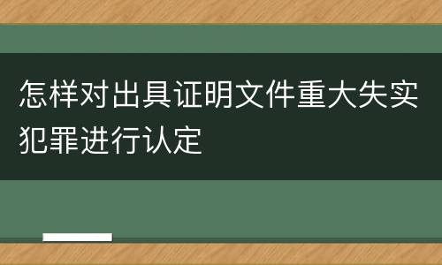 怎样对出具证明文件重大失实犯罪进行认定