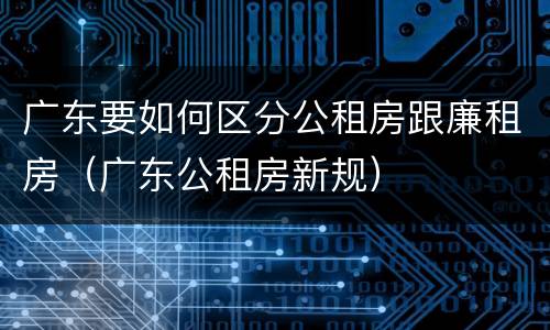 广东要如何区分公租房跟廉租房（广东公租房新规）