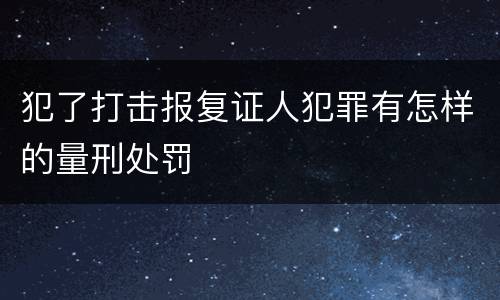 犯了打击报复证人犯罪有怎样的量刑处罚