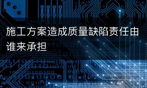 施工方案造成质量缺陷责任由谁来承担