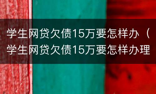 学生网贷欠债15万要怎样办（学生网贷欠债15万要怎样办理）