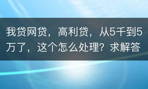 我贷网贷，高利贷，从5千到5万了，这个怎么处理？求解答