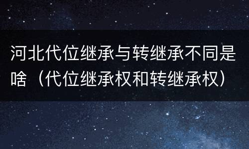 河北代位继承与转继承不同是啥（代位继承权和转继承权）
