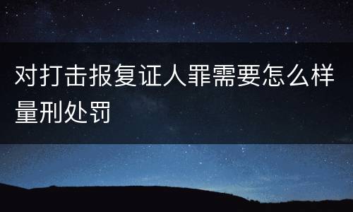 对打击报复证人罪需要怎么样量刑处罚