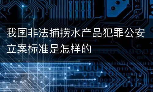 我国非法捕捞水产品犯罪公安立案标准是怎样的