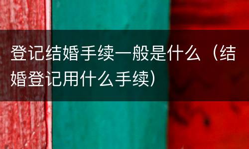 登记结婚手续一般是什么（结婚登记用什么手续）