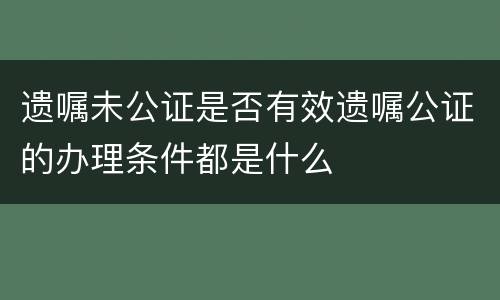 遗嘱未公证是否有效遗嘱公证的办理条件都是什么