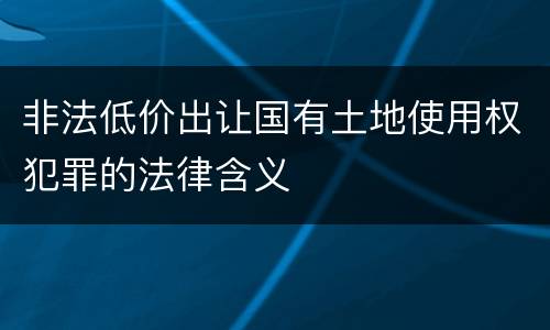 非法低价出让国有土地使用权犯罪的法律含义