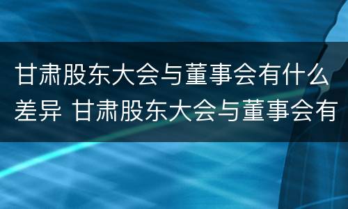 甘肃股东大会与董事会有什么差异 甘肃股东大会与董事会有什么差异吗