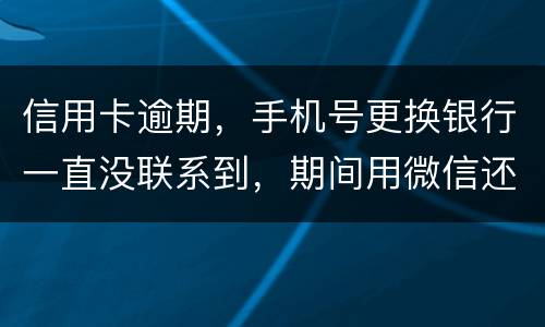信用卡逾期，手机号更换银行一直没联系到，期间用微信还款还不上，在本地银行还款也不