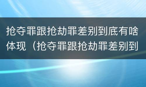 抢夺罪跟抢劫罪差别到底有啥体现（抢夺罪跟抢劫罪差别到底有啥体现吗）