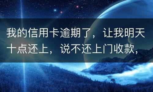 我的信用卡逾期了，让我明天十点还上，说不还上门收款，上门收款会怎么样