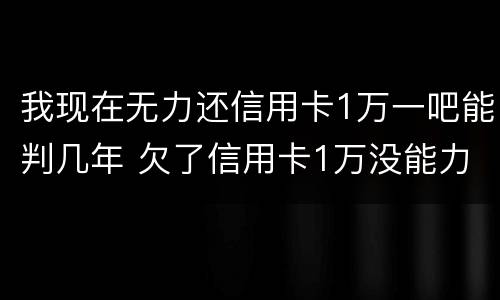 我现在无力还信用卡1万一吧能判几年 欠了信用卡1万没能力还