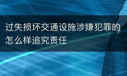 过失损坏交通设施涉嫌犯罪的怎么样追究责任