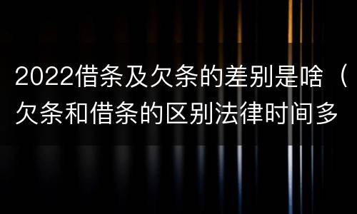 2022借条及欠条的差别是啥（欠条和借条的区别法律时间多少年）