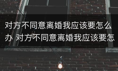 对方不同意离婚我应该要怎么办 对方不同意离婚我应该要怎么办呢