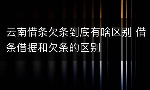 云南借条欠条到底有啥区别 借条借据和欠条的区别