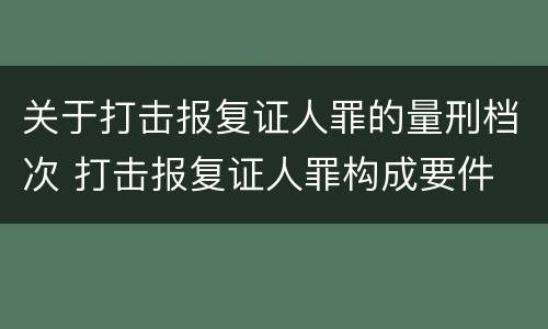 关于打击报复证人罪的量刑档次 打击报复证人罪构成要件