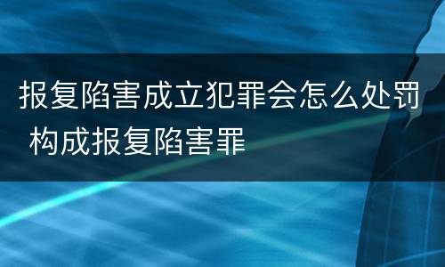 报复陷害成立犯罪会怎么处罚 构成报复陷害罪