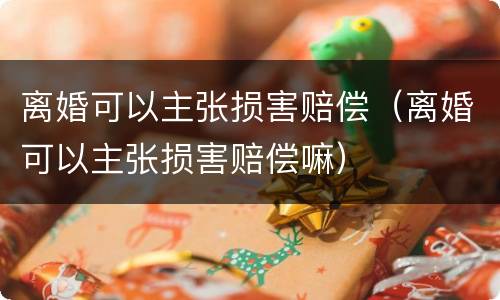 离婚可以主张损害赔偿（离婚可以主张损害赔偿嘛）