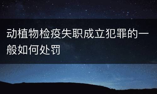 动植物检疫失职成立犯罪的一般如何处罚