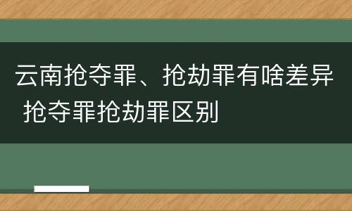云南抢夺罪、抢劫罪有啥差异 抢夺罪抢劫罪区别