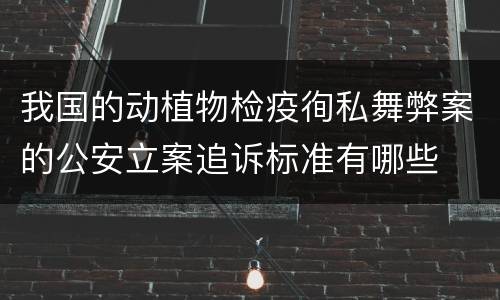 我国的动植物检疫徇私舞弊案的公安立案追诉标准有哪些