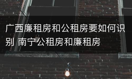 广西廉租房和公租房要如何识别 南宁公租房和廉租房