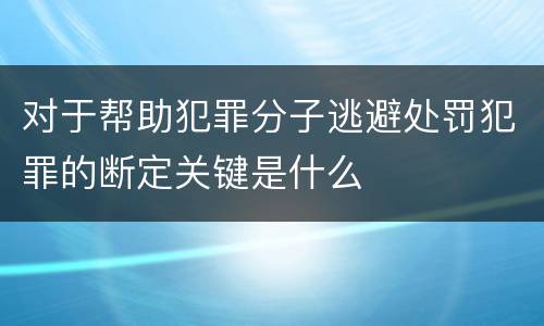 对于帮助犯罪分子逃避处罚犯罪的断定关键是什么