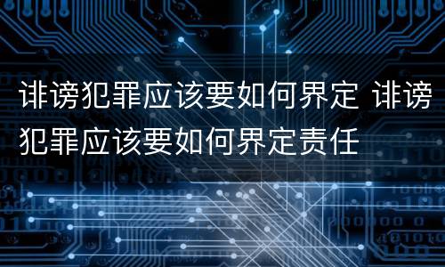 诽谤犯罪应该要如何界定 诽谤犯罪应该要如何界定责任