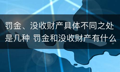 罚金、没收财产具体不同之处是几种 罚金和没收财产有什么区别