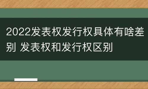 2022发表权发行权具体有啥差别 发表权和发行权区别