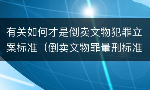 有关如何才是倒卖文物犯罪立案标准（倒卖文物罪量刑标准）