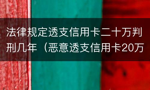 法律规定透支信用卡二十万判刑几年（恶意透支信用卡20万）