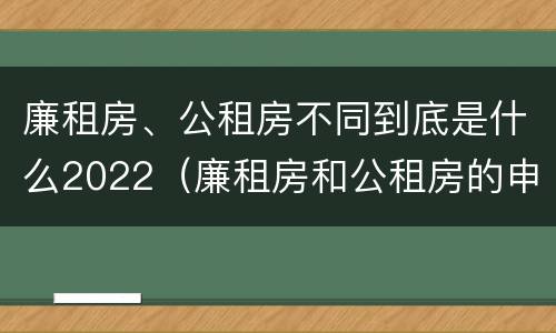 廉租房、公租房不同到底是什么2022（廉租房和公租房的申请条件）