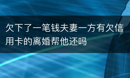 欠下了一笔钱夫妻一方有欠信用卡的离婚帮他还吗