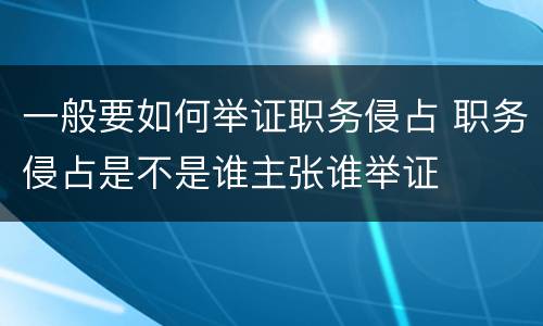 一般要如何举证职务侵占 职务侵占是不是谁主张谁举证