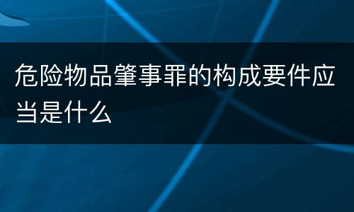 危险物品肇事罪的构成要件应当是什么
