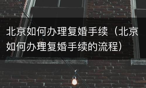 北京如何办理复婚手续（北京如何办理复婚手续的流程）