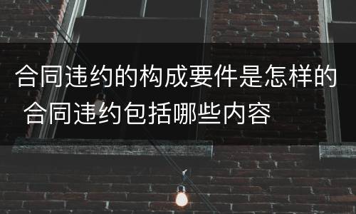 合同违约的构成要件是怎样的 合同违约包括哪些内容