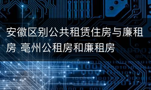 安徽区别公共租赁住房与廉租房 亳州公租房和廉租房