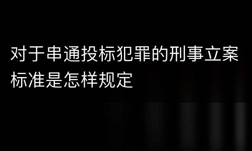 对于串通投标犯罪的刑事立案标准是怎样规定