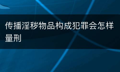 传播淫秽物品构成犯罪会怎样量刑