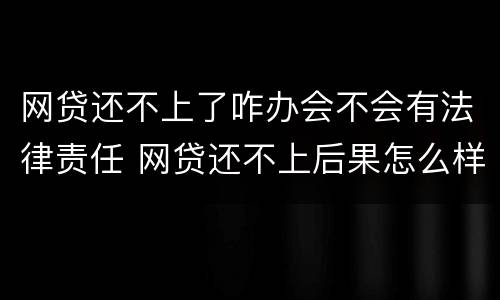 网贷还不上了咋办会不会有法律责任 网贷还不上后果怎么样