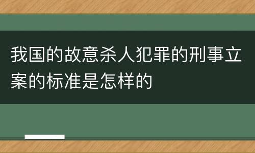 我国的故意杀人犯罪的刑事立案的标准是怎样的