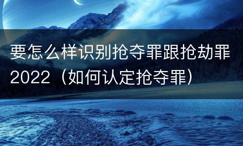 要怎么样识别抢夺罪跟抢劫罪2022（如何认定抢夺罪）