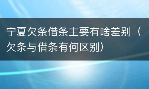 宁夏欠条借条主要有啥差别（欠条与借条有何区别）