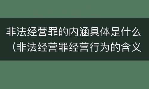 非法经营罪的内涵具体是什么（非法经营罪经营行为的含义）